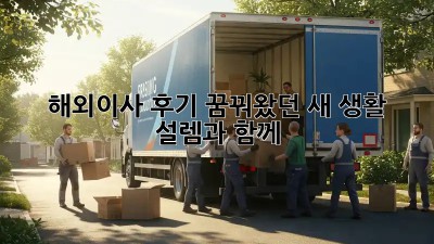 해외이사 후기: 꿈꿔왔던 새 생활, 설렘과 함께!